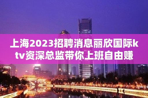 上海2023招聘消息丽欣国际ktv资深总监带你上班自由赚