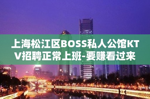 上海松江区BOSS私人公馆KTV招聘正常上班-要赚看过来