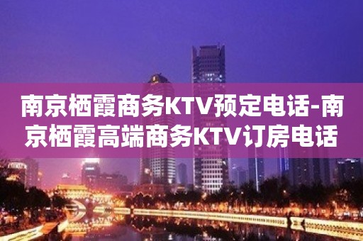 南京栖霞商务KTV预定电话-南京栖霞高端商务KTV订房电话