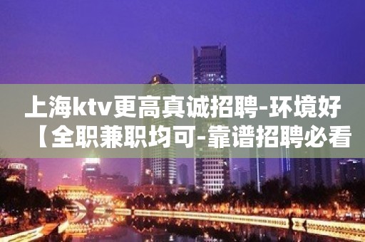 上海ktv更高真诚招聘-环境好【全职兼职均可-靠谱招聘必看】