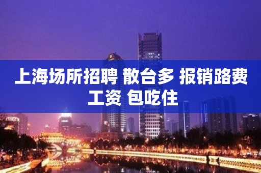 上海场所招聘 散台多 报销路费 工资 包吃住