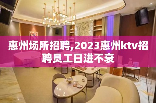 惠州场所招聘,2023惠州ktv招聘员工日进不衰