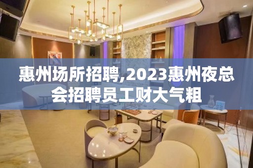 惠州场所招聘,2023惠州夜总会招聘员工财大气粗