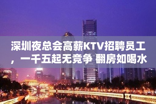 深圳夜总会高薪KTV招聘员工，一千五起无竞争 翻房如喝水