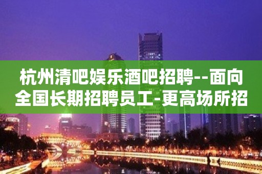 杭州清吧娱乐酒吧招聘--面向全国长期招聘员工-更高场所招聘