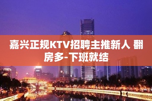 嘉兴正规KTV招聘主推新人 翻房多-下班就结