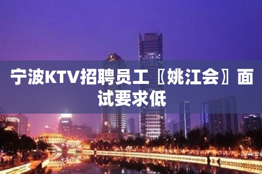 宁波KTV招聘员工〖姚江会〗面试要求低