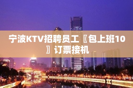 宁波KTV招聘员工〖包上班10〗订票接机