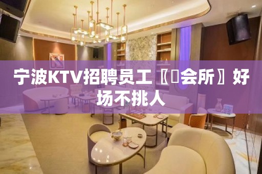 宁波KTV招聘员工〖璟会所〗好场不挑人