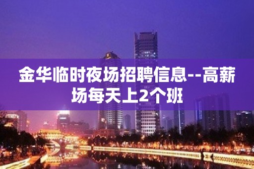 金华临时夜场招聘信息--高薪场每天上2个班