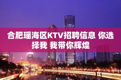 合肥瑶海区KTV招聘信息 你选择我 我带你辉煌