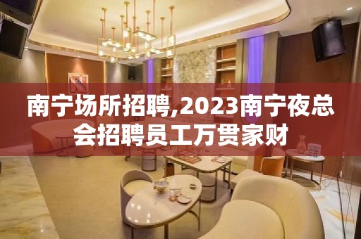 南宁场所招聘,2023南宁夜总会招聘员工万贯家财