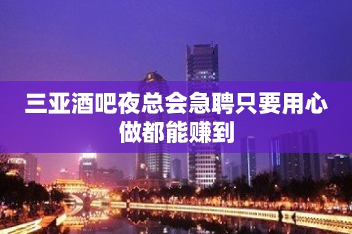 三亚酒吧夜总会急聘只要用心做都能赚到