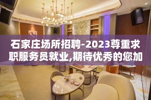 石家庄场所招聘-2023尊重求职服务员就业,期待优秀的您加入.