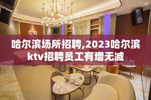 哈尔滨场所招聘,2023哈尔滨ktv招聘员工有增无减