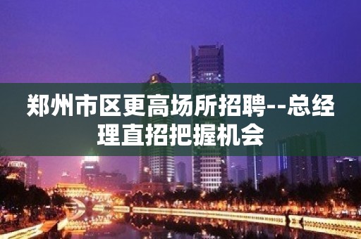 郑州市区更高场所招聘--总经理直招把握机会