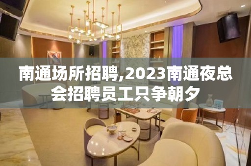 南通场所招聘,2023南通夜总会招聘员工只争朝夕