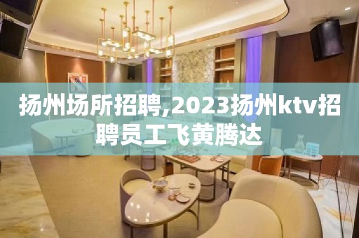 扬州场所招聘,2023扬州ktv招聘员工飞黄腾达