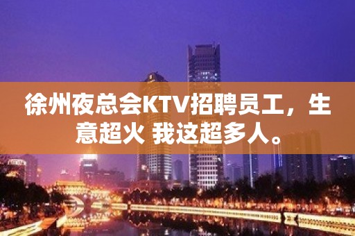 徐州夜总会KTV招聘员工，生意超火 我这超多人。