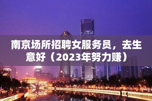 南京场所招聘女服务员，去生意好（2023年努力赚）