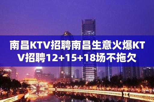 南昌KTV招聘南昌生意火爆KTV招聘12+15+18场不拖欠