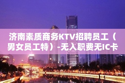 济南素质商务KTV招聘员工（男女员工特）-无入职费无IC卡