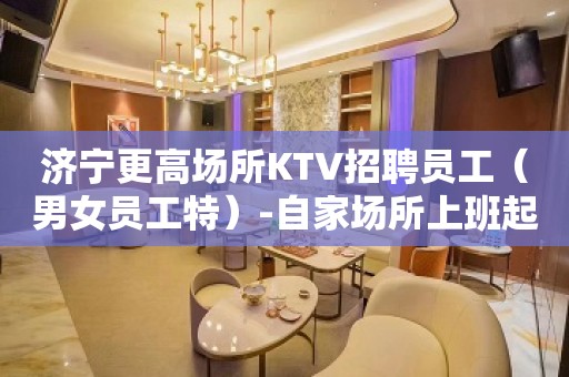 济宁更高场所KTV招聘员工（男女员工特）-自家场所上班起步