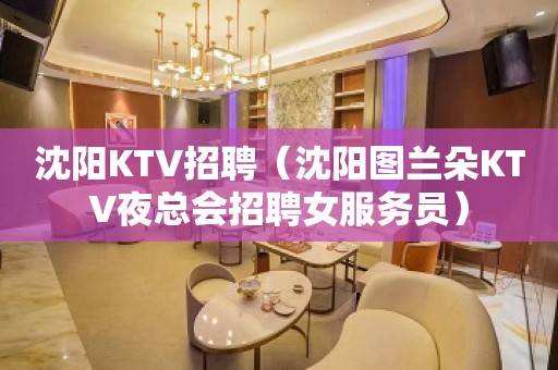 沈阳KTV招聘（沈阳图兰朵KTV夜总会招聘女服务员）