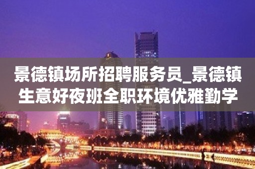 景德镇场所招聘服务员_景德镇生意好夜班全职环境优雅勤学好问