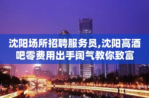 沈阳场所招聘服务员,沈阳高酒吧零费用出手阔气教你致富