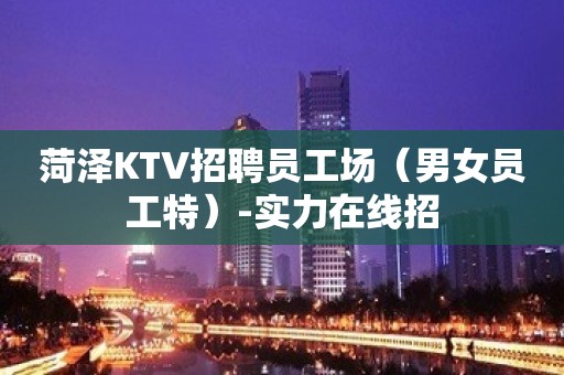 菏泽KTV招聘员工场（男女员工特）-实力在线招