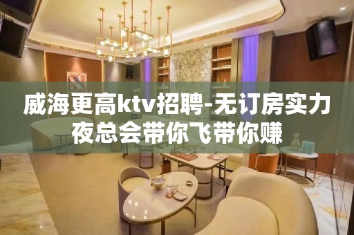 威海更高ktv招聘-无订房实力夜总会带你飞带你赚