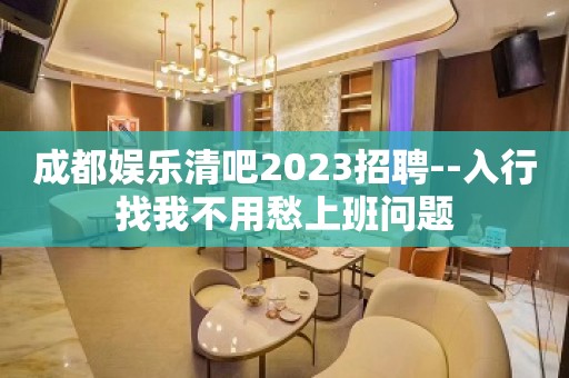 成都娱乐清吧2023招聘--入行找我不用愁上班问题