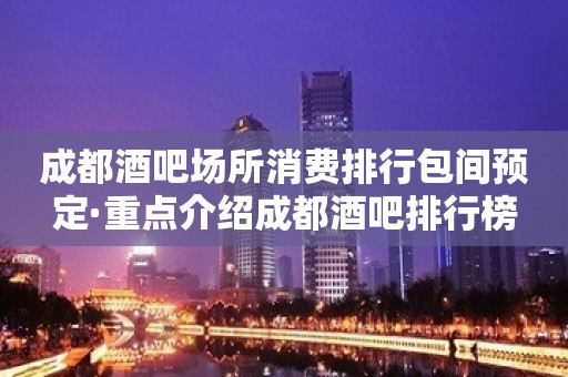 成都酒吧场所消费排行包间预定·重点介绍成都酒吧排行榜