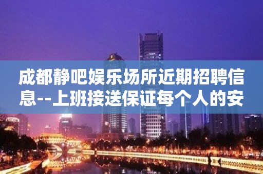 成都静吧娱乐场所近期招聘信息--上班接送保证每个人的安全