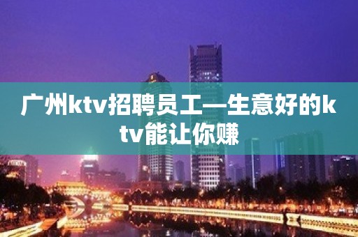 广州ktv招聘员工—生意好的ktv能让你赚