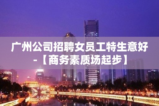 广州公司招聘女员工特生意好-【商务素质场起步】