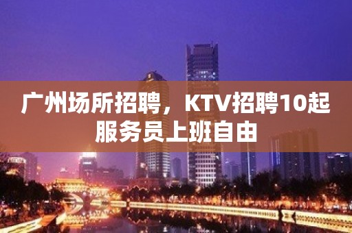 广州场所招聘，KTV招聘10起服务员上班自由