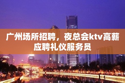 广州场所招聘，夜总会ktv高薪应聘礼仪服务员