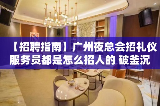 【招聘指南】广州夜总会招礼仪服务员都是怎么招人的 破釜沉舟