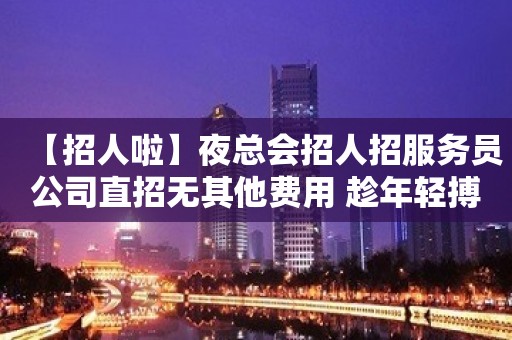 【招人啦】夜总会招人招服务员公司直招无其他费用 趁年轻搏一搏