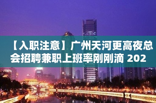 【入职注意】广州天河更高夜总会招聘兼职上班率刚刚滴 2023全力以赴