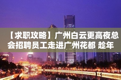 【求职攻略】广州白云更高夜总会招聘员工走进广州花都 趁年轻搏一搏