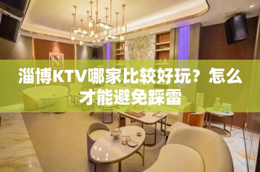 淄博KTV哪家比较好玩？怎么才能避免踩雷