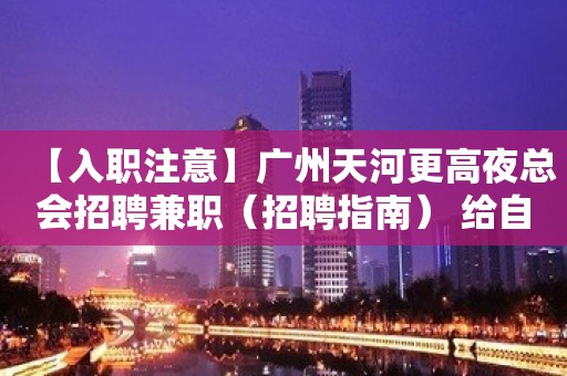 【入职注意】广州天河更高夜总会招聘兼职（招聘指南） 给自己一个机会