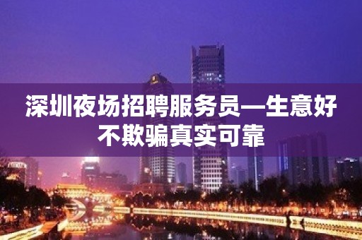 深圳夜场招聘服务员—生意好不欺骗真实可靠