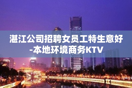 湛江公司招聘女员工特生意好-本地环境商务KTV