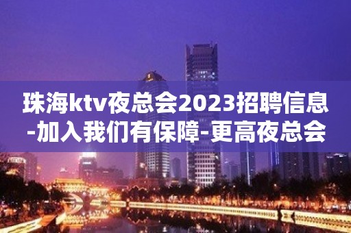 珠海ktv夜总会2023招聘信息-加入我们有保障-更高夜总会直招信息