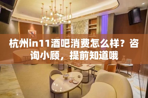 杭州in11酒吧消费怎么样？咨询小顾，提前知道哦