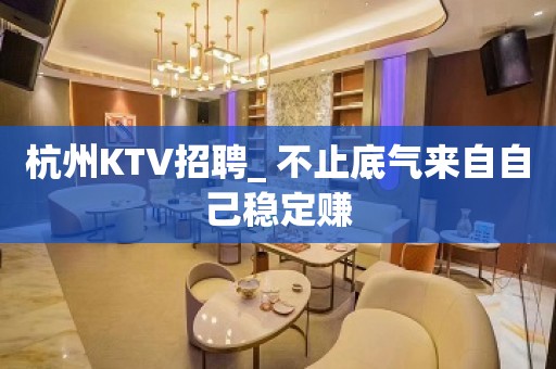 杭州KTV招聘_ 不止底气来自自己稳定赚